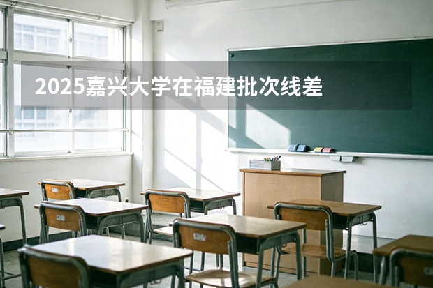 2025嘉兴大学在福建批次线差