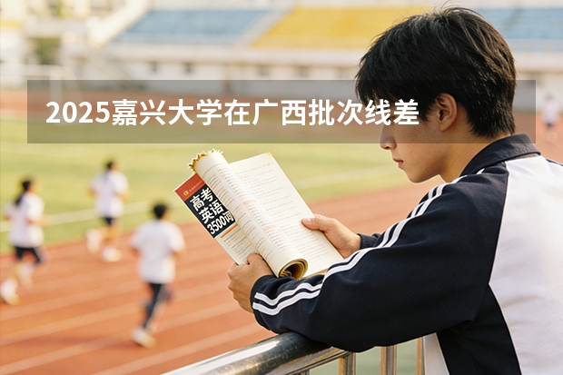 2025嘉兴大学在广西批次线差