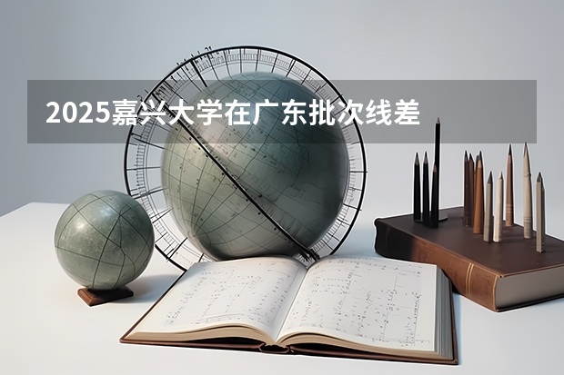 2025嘉兴大学在广东批次线差