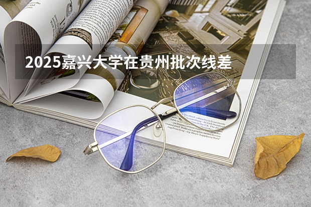 2025嘉兴大学在贵州批次线差