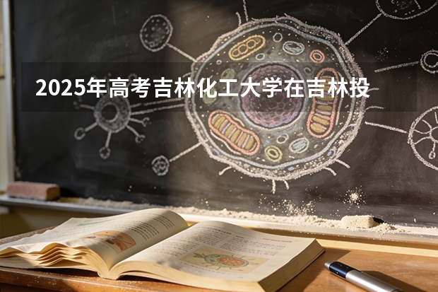 2025年高考吉林化工大学在吉林投档分数线（2026参考）