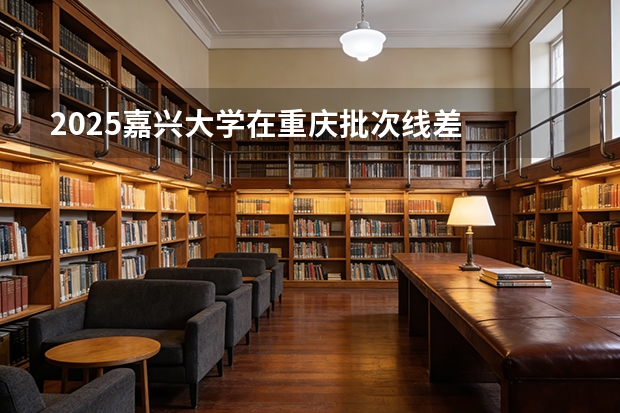 2025嘉兴大学在重庆批次线差