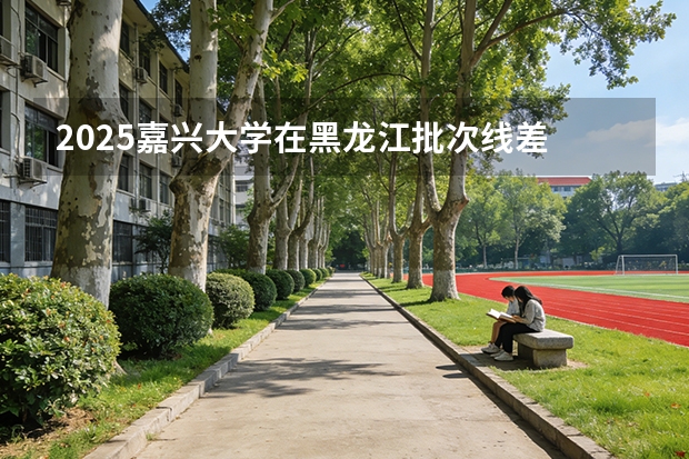 2025嘉兴大学在黑龙江批次线差