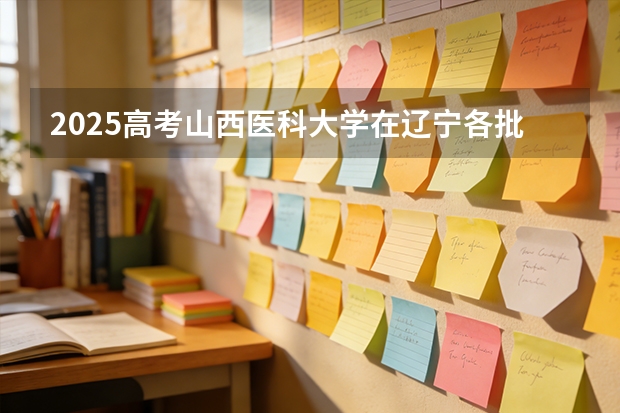 2025高考山西医科大学在辽宁各批次选科要求介绍（2026参考） 