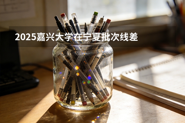 2025嘉兴大学在宁夏批次线差