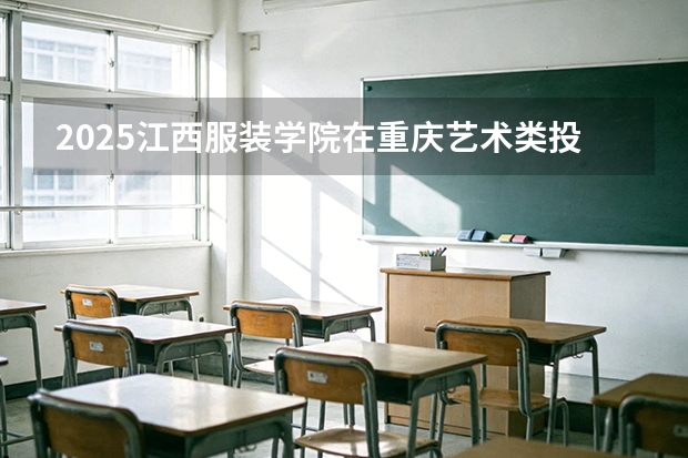 2025江西服装学院在重庆艺术类投档分数线（2026年参考）