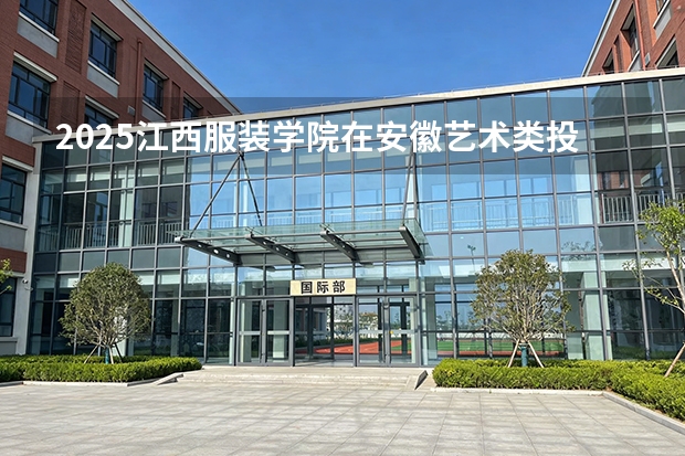 2025江西服装学院在安徽艺术类投档分数线（2026年参考）