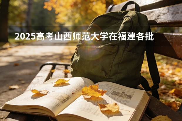 2025高考山西师范大学在福建各批次选科要求介绍（2026参考） 
