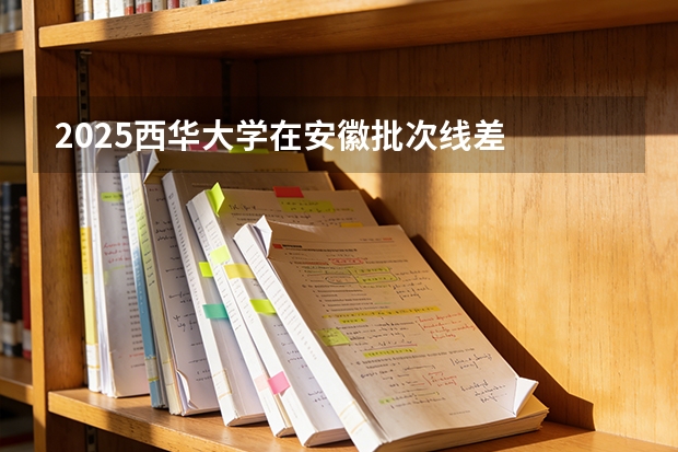 2025西华大学在安徽批次线差