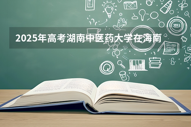 2025年高考湖南中医药大学在海南投档分数线（2026参考）