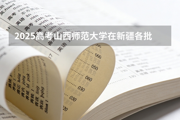 2025高考山西师范大学在新疆各批次选科要求介绍（2026参考） 