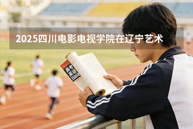 2025四川电影电视学院在辽宁艺术类投档分数线（2026年参考）