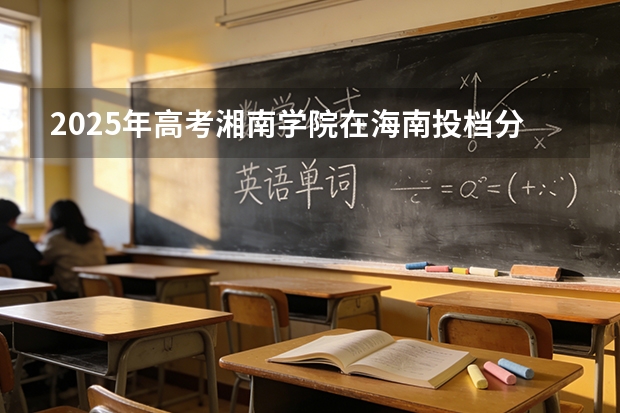 2025年高考湘南学院在海南投档分数线（2026参考）