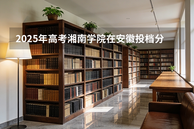 2025年高考湘南学院在安徽投档分数线（2026参考）