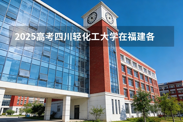 2025高考四川轻化工大学在福建各批次选科要求介绍（2026参考） 