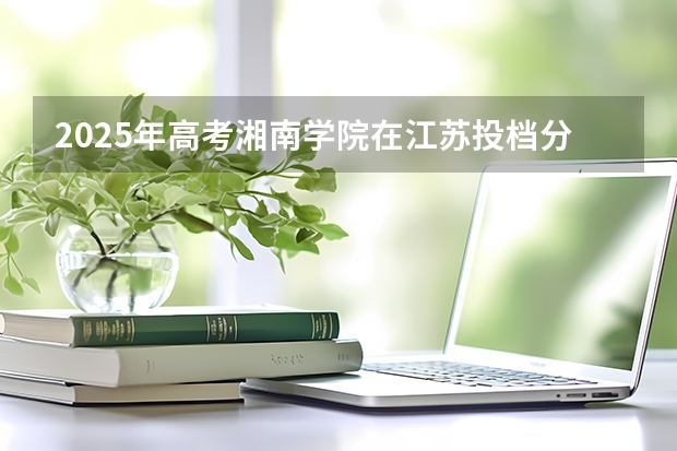 2025年高考湘南学院在江苏投档分数线（2026参考）