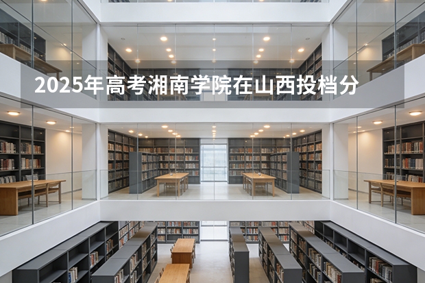 2025年高考湘南学院在山西投档分数线（2026参考）
