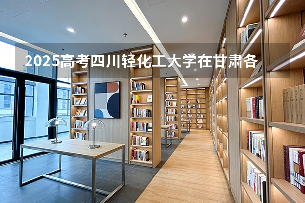 2025高考四川轻化工大学在甘肃各批次选科要求介绍（2026参考） 