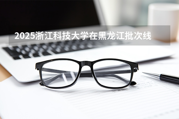 2025浙江科技大学在黑龙江批次线差