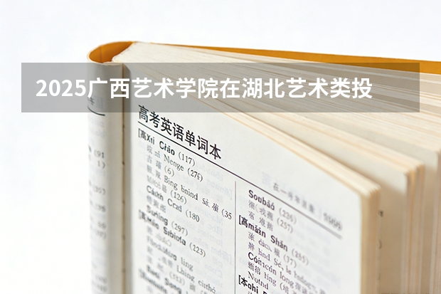 2025广西艺术学院在湖北艺术类投档分数线（2026年参考）