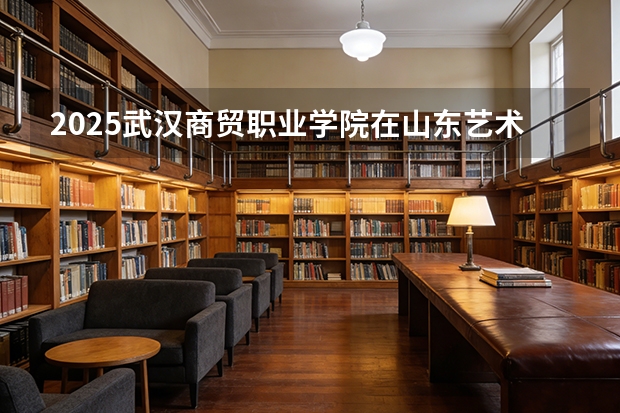 2025武汉商贸职业学院在山东艺术类投档分数线（2026年参考）