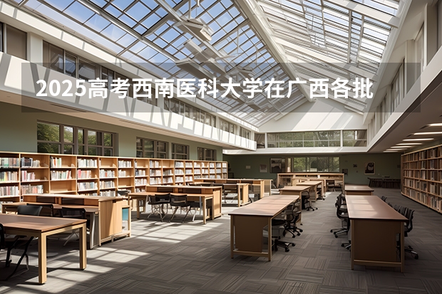 2025高考西南医科大学在广西各批次选科要求介绍（2026参考） 