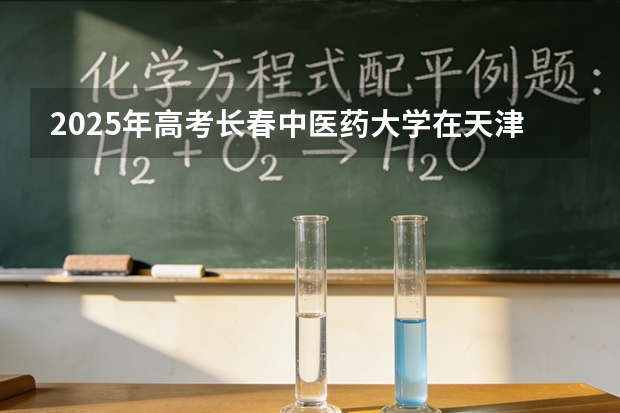 2025年高考长春中医药大学在天津投档分数线（2026参考）