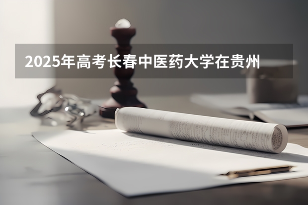 2025年高考长春中医药大学在贵州投档分数线（2026参考）