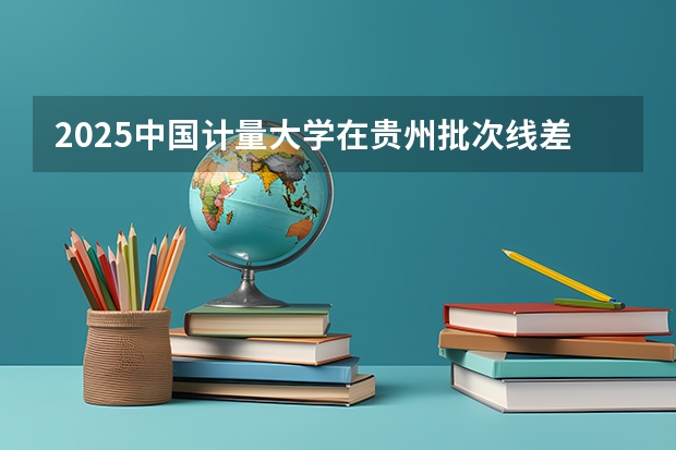 2025中国计量大学在贵州批次线差