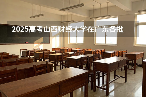 2025高考山西财经大学在广东各批次选科要求介绍（2026参考） 
