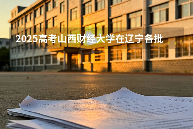 2025高考山西财经大学在辽宁各批次选科要求介绍（2026参考） 
