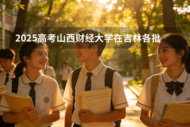 2025高考山西财经大学在吉林各批次选科要求介绍（2026参考） 