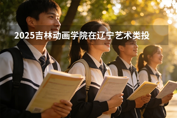 2025吉林动画学院在辽宁艺术类投档分数线（2026年参考）