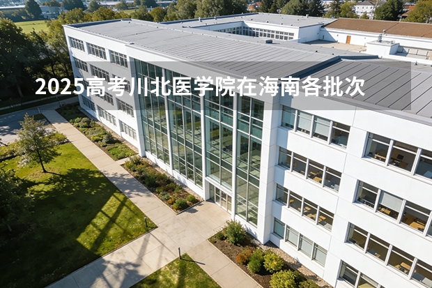 2025高考川北医学院在海南各批次选科要求介绍（2026参考） 
