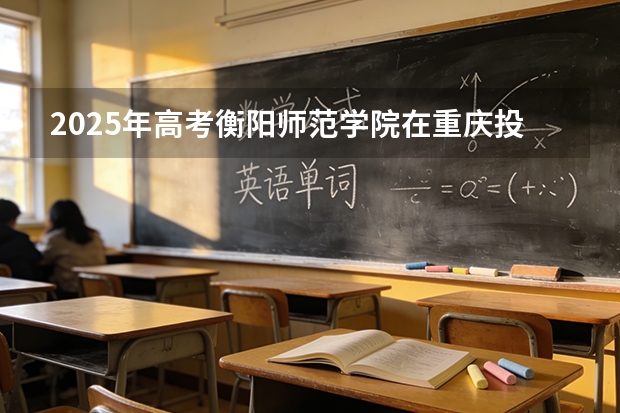 2025年高考衡阳师范学院在重庆投档分数线（2026参考）
