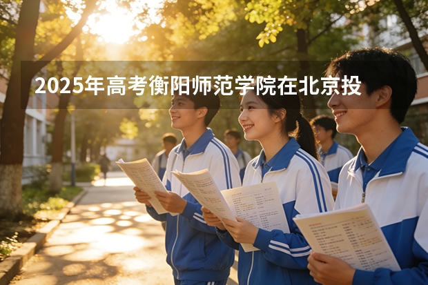 2025年高考衡阳师范学院在北京投档分数线（2026参考）