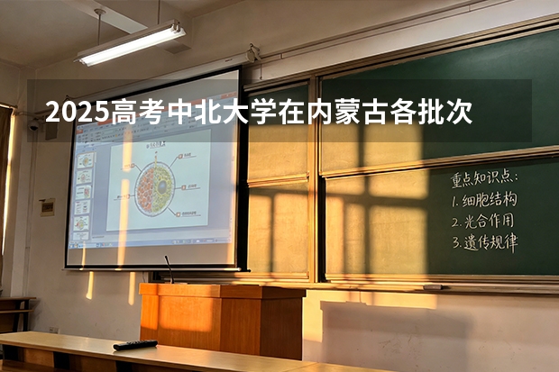 2025高考中北大学在内蒙古各批次选科要求介绍（2026参考） 