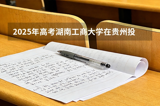 2025年高考湖南工商大学在贵州投档分数线（2026参考）