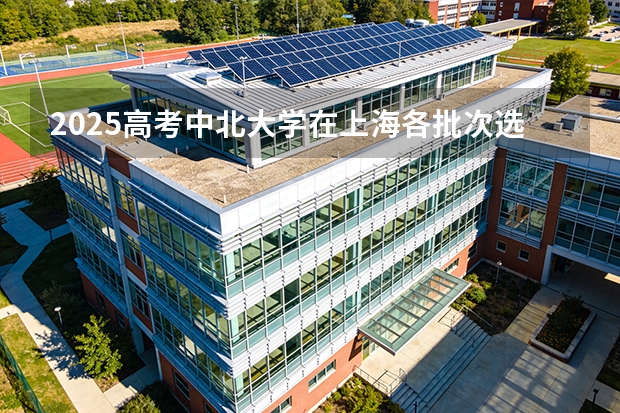 2025高考中北大学在上海各批次选科要求介绍（2026参考） 
