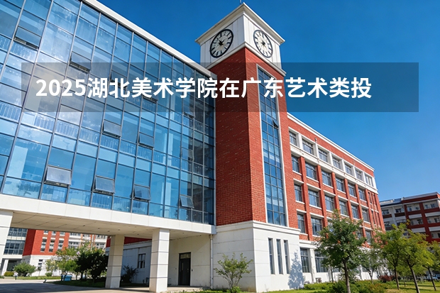 2025湖北美术学院在广东艺术类投档分数线（2026年参考）