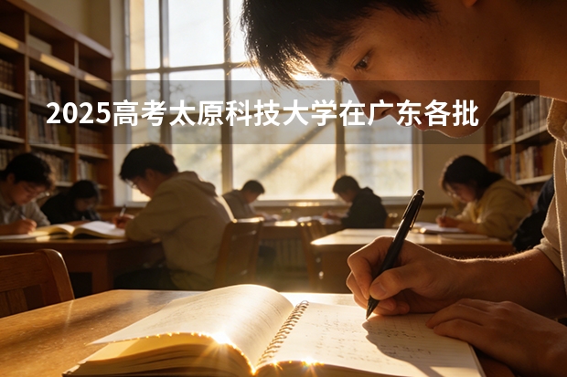 2025高考太原科技大学在广东各批次选科要求介绍（2026参考） 
