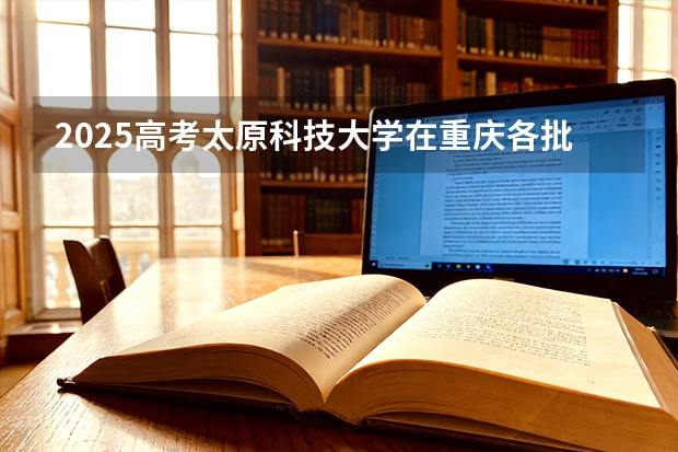 2025高考太原科技大学在重庆各批次选科要求介绍（2026参考） 