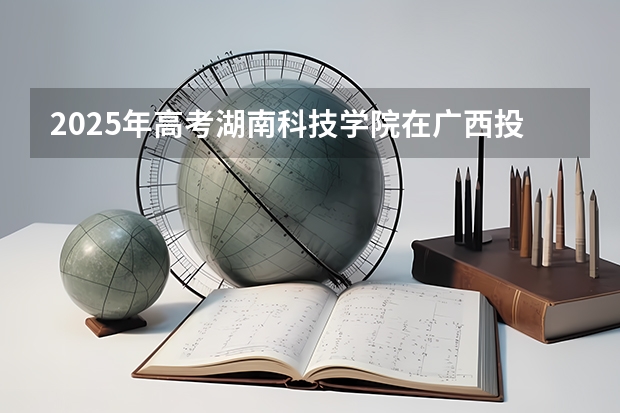 2025年高考湖南科技学院在广西投档分数线（2026参考）