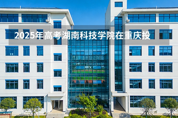 2025年高考湖南科技学院在重庆投档分数线（2026参考）