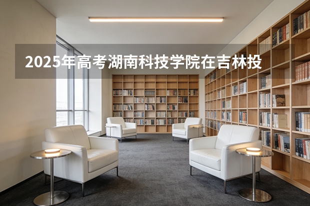 2025年高考湖南科技学院在吉林投档分数线（2026参考）