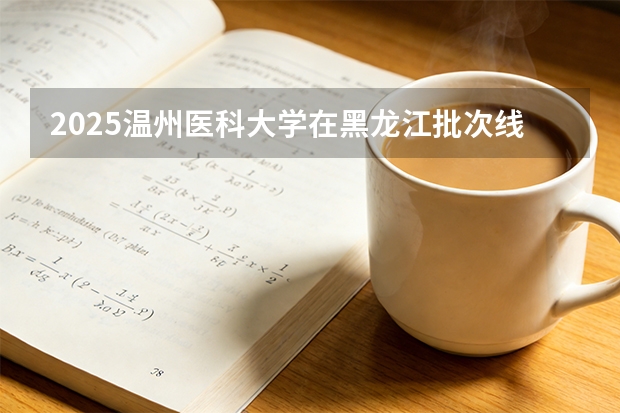 2025温州医科大学在黑龙江批次线差