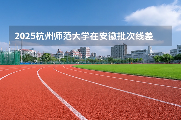 2025杭州师范大学在安徽批次线差