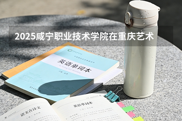 2025咸宁职业技术学院在重庆艺术类投档分数线（2026年参考）
