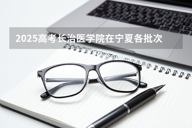 2025高考长治医学院在宁夏各批次选科要求介绍（2026参考） 