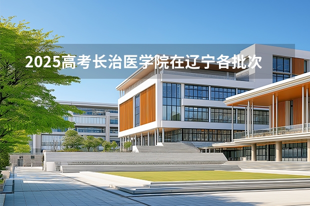 2025高考长治医学院在辽宁各批次选科要求介绍（2026参考） 